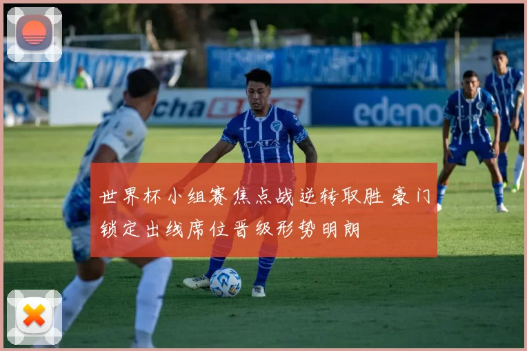 世界杯小组赛焦点战逆转取胜 豪门锁定出线席位晋级形势明朗