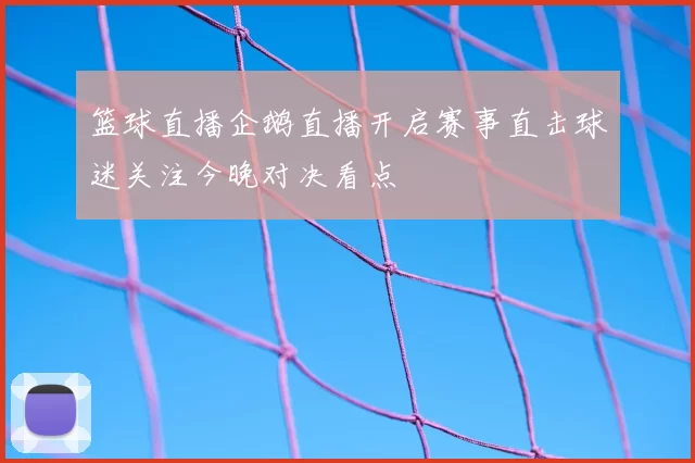 篮球直播企鹅直播开启赛事直击球迷关注今晚对决看点