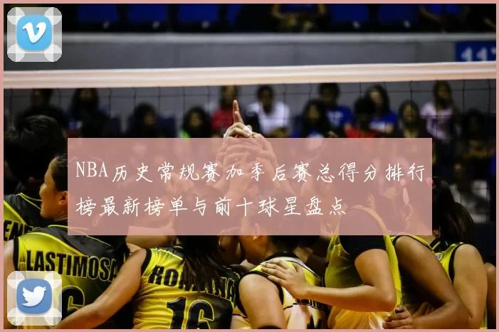 NBA历史常规赛加季后赛总得分排行榜最新榜单与前十球星盘点