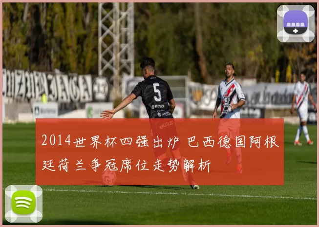 2014世界杯四强出炉 巴西德国阿根廷荷兰争冠席位走势解析