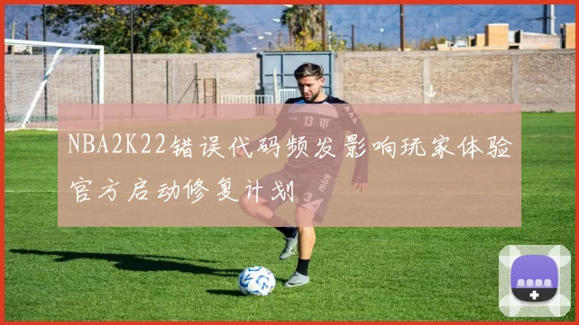 NBA2K22错误代码频发影响玩家体验官方启动修复计划