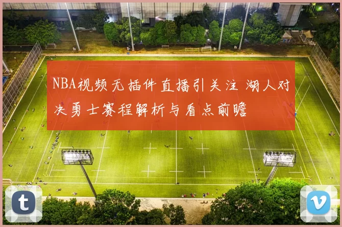 NBA视频无插件直播引关注 湖人对决勇士赛程解析与看点前瞻