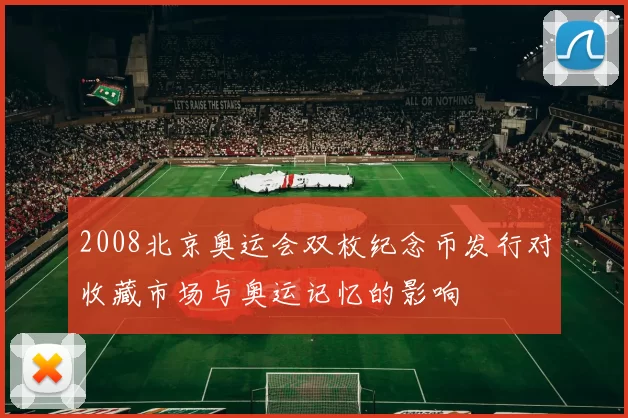 2008北京奥运会双枚纪念币发行对收藏市场与奥运记忆的影响