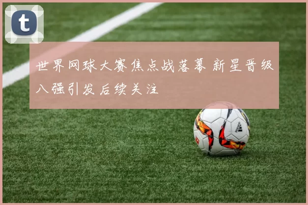 世界网球大赛焦点战落幕 新星晋级八强引发后续关注