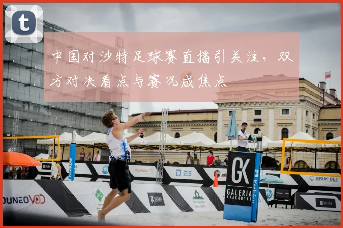 中国对沙特足球赛直播引关注，双方对决看点与赛况成焦点