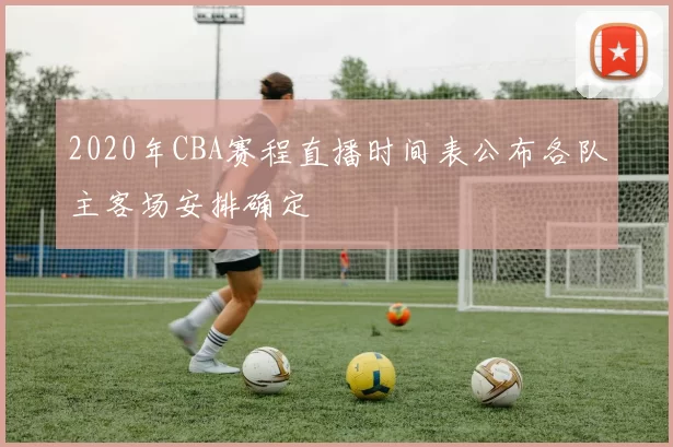2020年CBA赛程直播时间表公布各队主客场安排确定