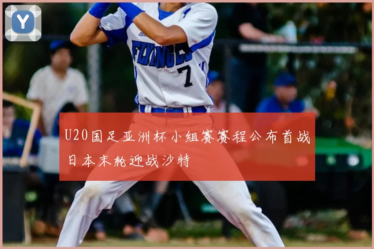 U20国足亚洲杯小组赛赛程公布首战日本末轮迎战沙特