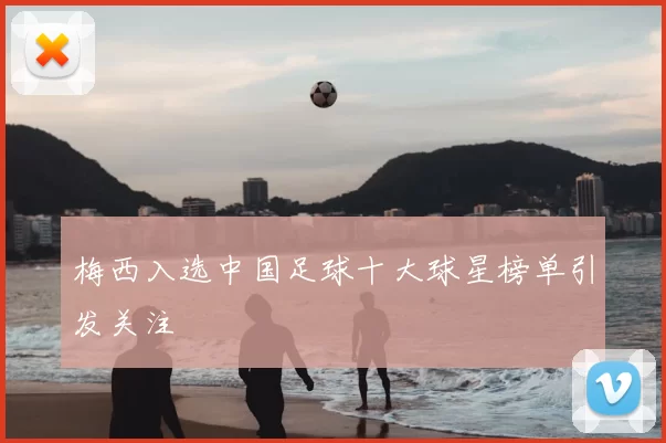 梅西入选中国足球十大球星榜单引发关注