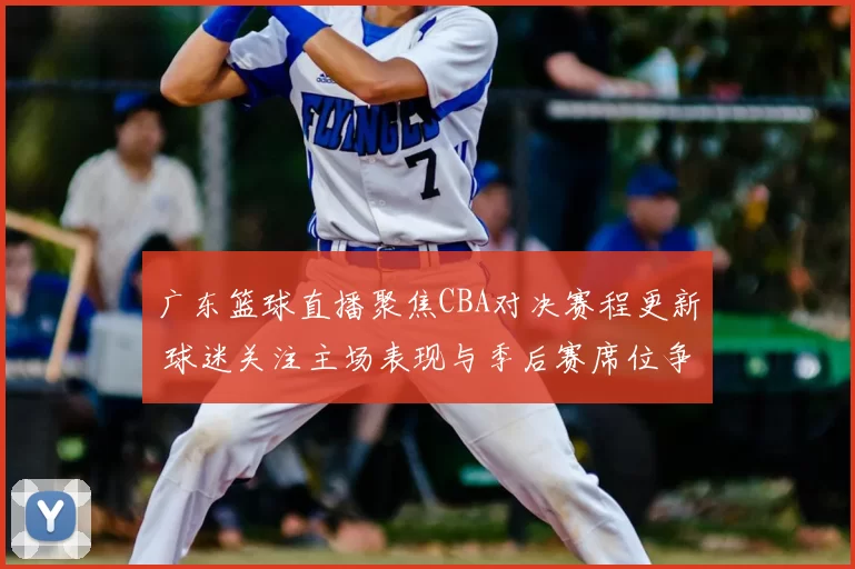 广东篮球直播聚焦CBA对决赛程更新 球迷关注主场表现与季后赛席位争夺