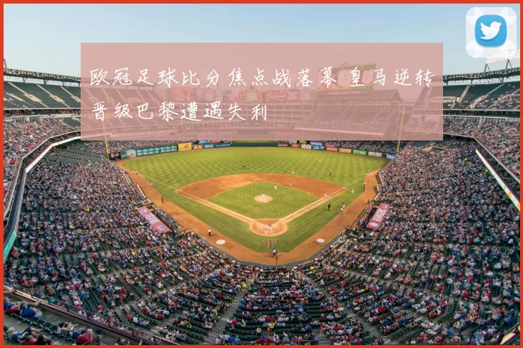 欧冠足球比分焦点战落幕 皇马逆转晋级巴黎遭遇失利