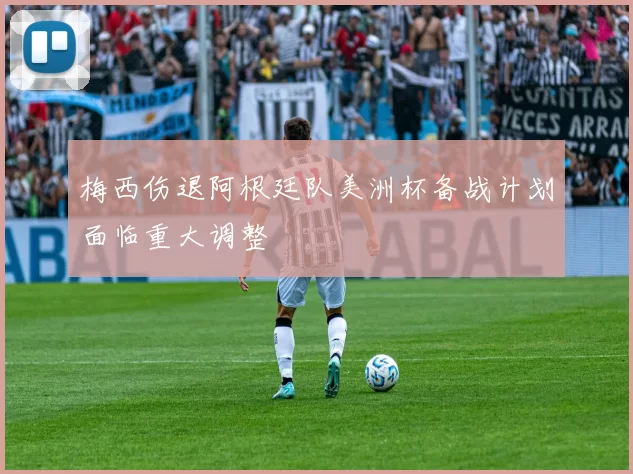 梅西伤退阿根廷队美洲杯备战计划面临重大调整