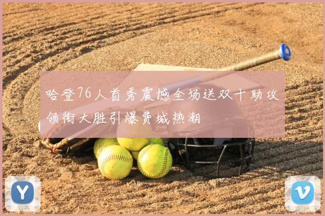 哈登76人首秀震撼全场送双十助攻领衔大胜引爆费城热潮