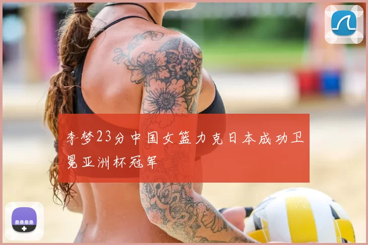 李梦23分中国女篮力克日本成功卫冕亚洲杯冠军