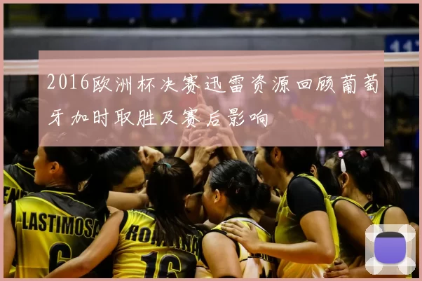 2016欧洲杯决赛迅雷资源回顾葡萄牙加时取胜及赛后影响