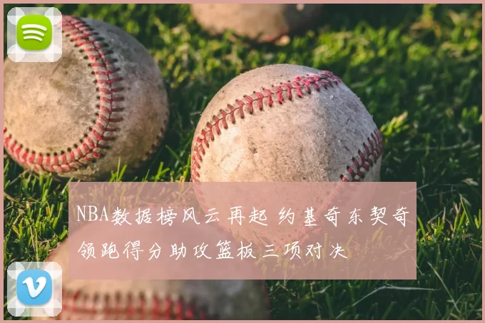 NBA数据榜风云再起 约基奇东契奇领跑得分助攻篮板三项对决