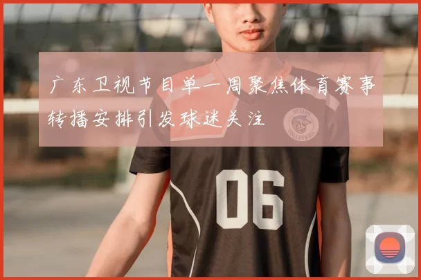 广东卫视节目单一周聚焦体育赛事转播安排引发球迷关注