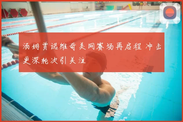 汤姆贾诺维奇美网赛场再启程 冲击更深轮次引关注