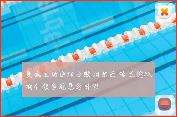 曼城主场逆转击败切尔西 哈兰德双响引领争冠悬念升温