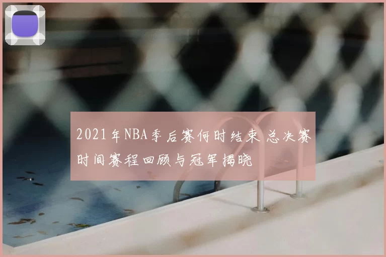 2021年NBA季后赛何时结束 总决赛时间赛程回顾与冠军揭晓