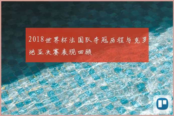 2018世界杯法国队夺冠历程与克罗地亚决赛表现回顾