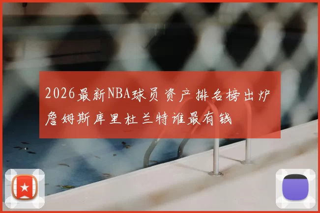 2026最新NBA球员资产排名榜出炉 詹姆斯库里杜兰特谁最有钱