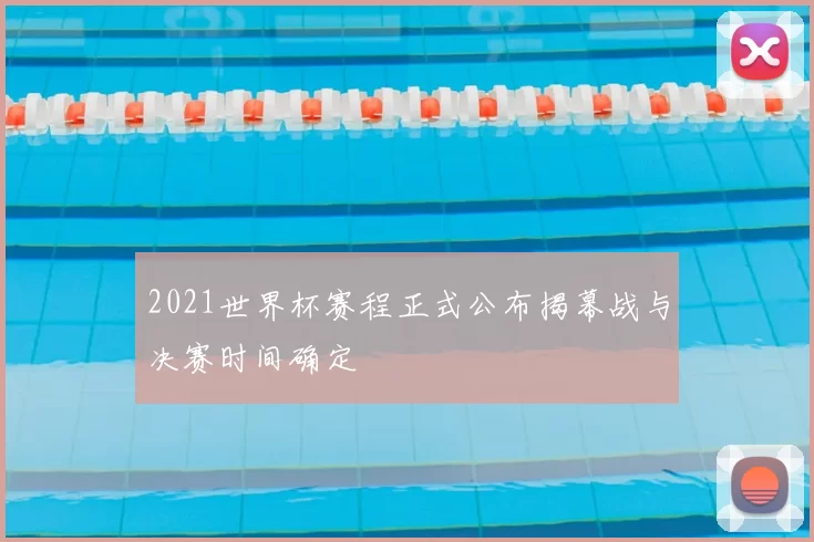 2021世界杯赛程正式公布揭幕战与决赛时间确定