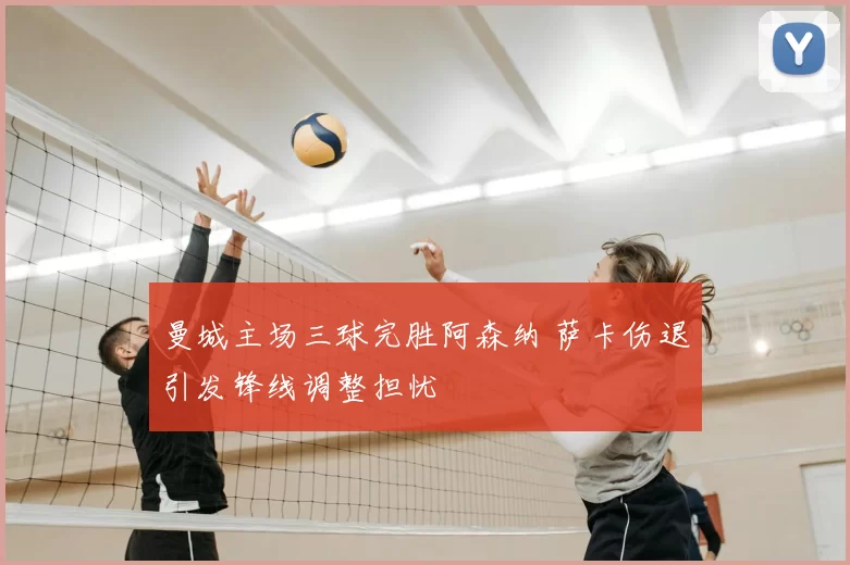 曼城主场三球完胜阿森纳 萨卡伤退引发锋线调整担忧