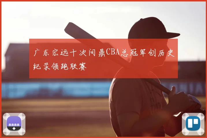 广东宏远十次问鼎CBA总冠军创历史纪录领跑联赛