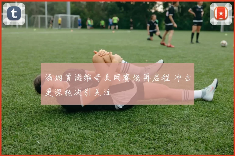 汤姆贾诺维奇美网赛场再启程 冲击更深轮次引关注