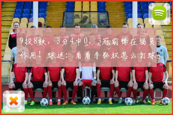 9投8铁，3分4中0，3冠前锋在场负作用！球迷：看看李弘权怎么打球