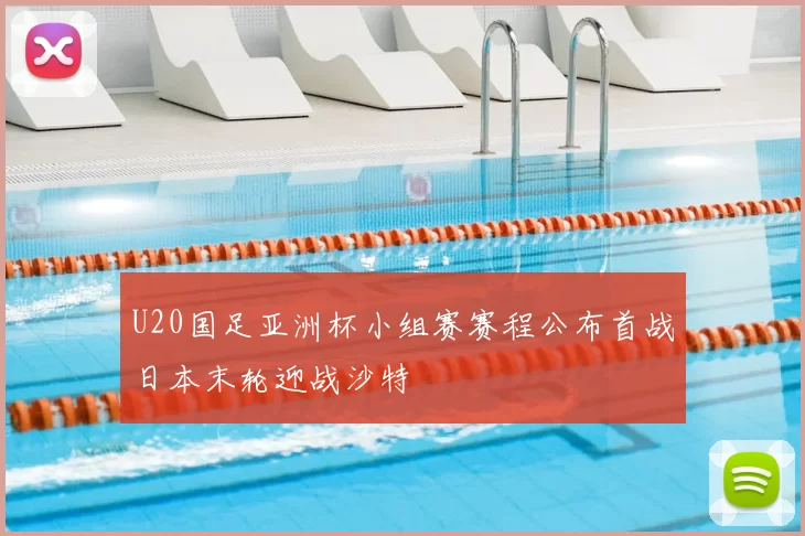 U20国足亚洲杯小组赛赛程公布首战日本末轮迎战沙特