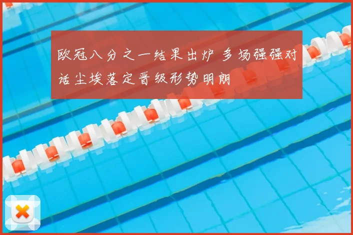 欧冠八分之一结果出炉 多场强强对话尘埃落定晋级形势明朗