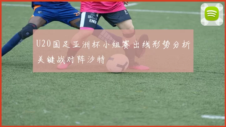 U20国足亚洲杯小组赛出线形势分析关键战对阵沙特