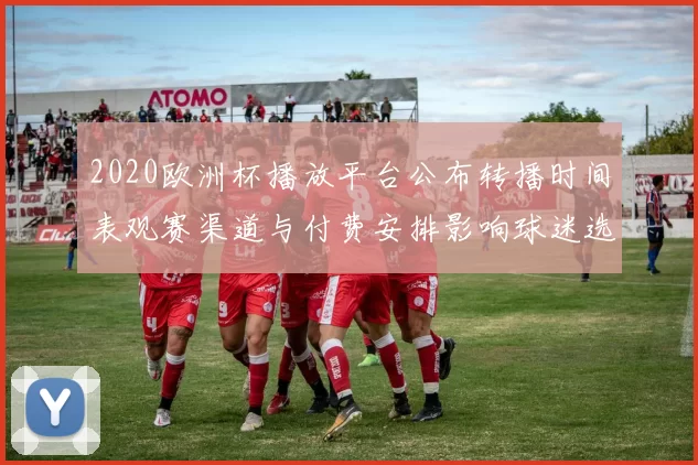 2020欧洲杯播放平台公布转播时间表观赛渠道与付费安排影响球迷选择