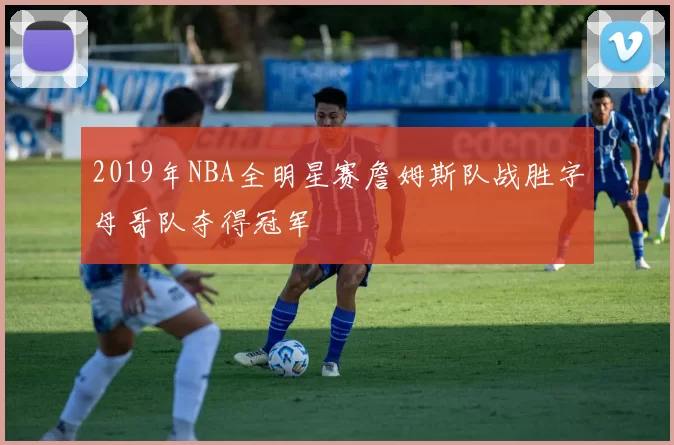 2019年NBA全明星赛詹姆斯队战胜字母哥队夺得冠军