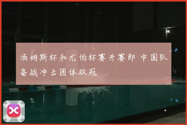 汤姆斯杯和尤伯杯赛开赛即 中国队备战冲击团体双冠