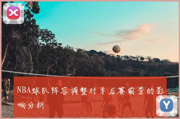 NBA球队阵容调整对季后赛前景的影响分析