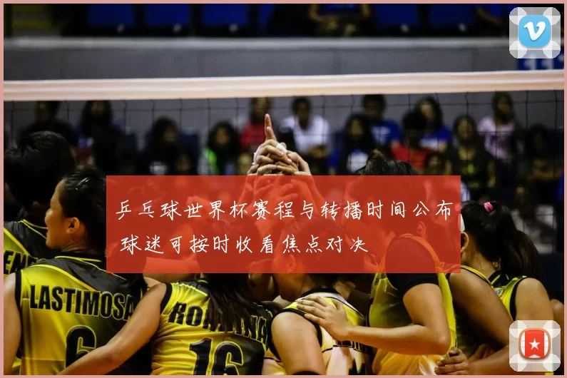 乒乓球世界杯赛程与转播时间公布 球迷可按时收看焦点对决