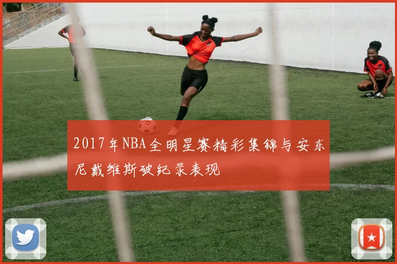 2017年NBA全明星赛精彩集锦与安东尼戴维斯破纪录表现