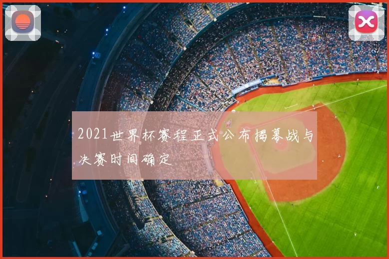 2021世界杯赛程正式公布揭幕战与决赛时间确定