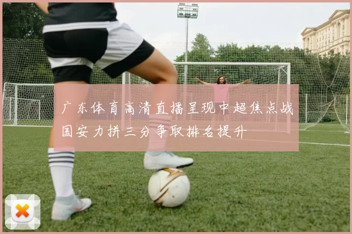 广东体育高清直播呈现中超焦点战国安力拼三分争取排名提升