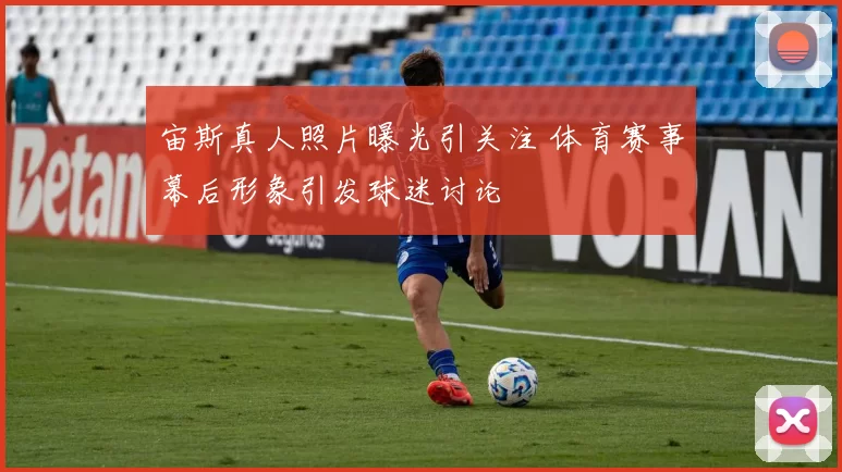 宙斯真人照片曝光引关注 体育赛事幕后形象引发球迷讨论