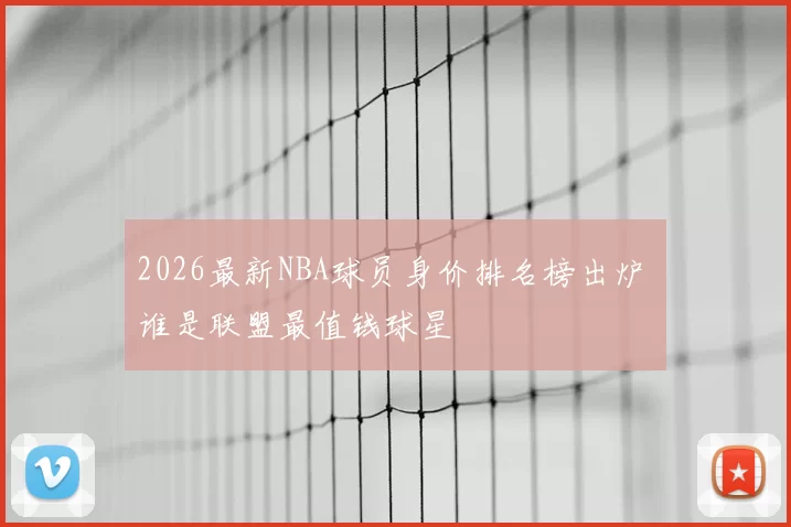 2026最新NBA球员身价排名榜出炉 谁是联盟最值钱球星