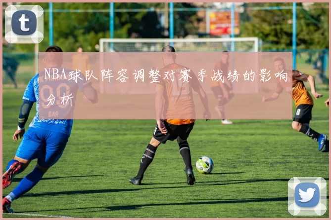 NBA球队阵容调整对赛季战绩的影响分析