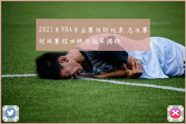 2021年NBA季后赛何时结束 总决赛时间赛程回顾与冠军揭晓