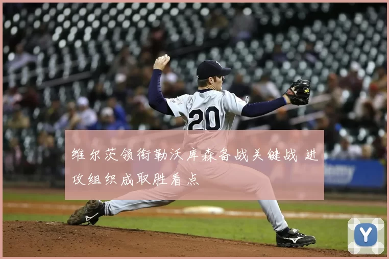 维尔茨领衔勒沃库森备战关键战 进攻组织成取胜看点