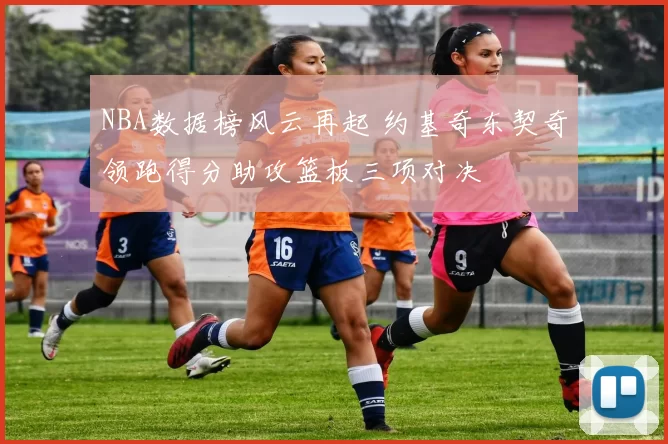 NBA数据榜风云再起 约基奇东契奇领跑得分助攻篮板三项对决