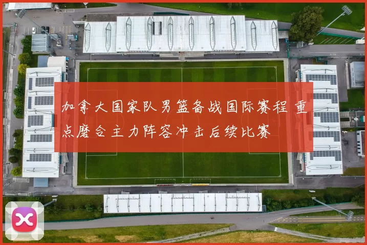 加拿大国家队男篮备战国际赛程 重点磨合主力阵容冲击后续比赛