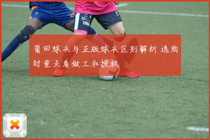 莆田球衣与正版球衣区别解析 选购时重点看做工和授权