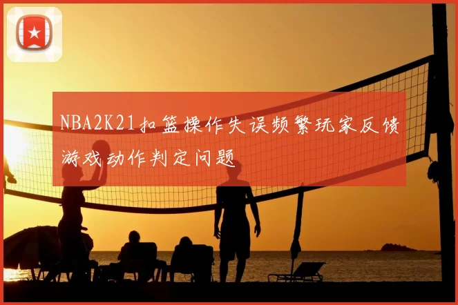 NBA2K21扣篮操作失误频繁玩家反馈游戏动作判定问题